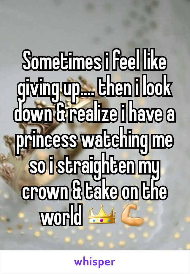 Sometimes i feel like giving up.... then i look down & realize i have a princess watching me so i straighten my crown & take on the world 👑💪