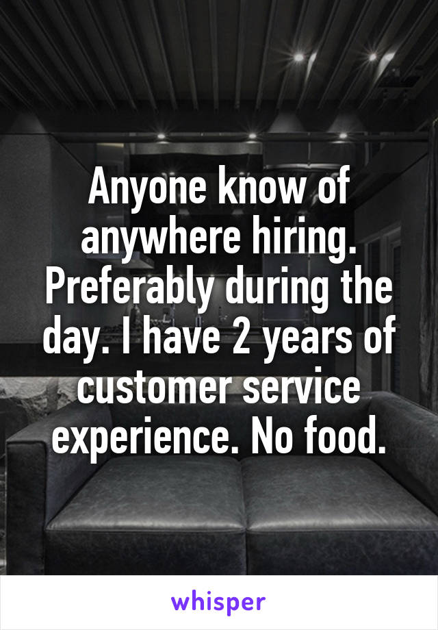 Anyone know of anywhere hiring. Preferably during the day. I have 2 years of customer service experience. No food.