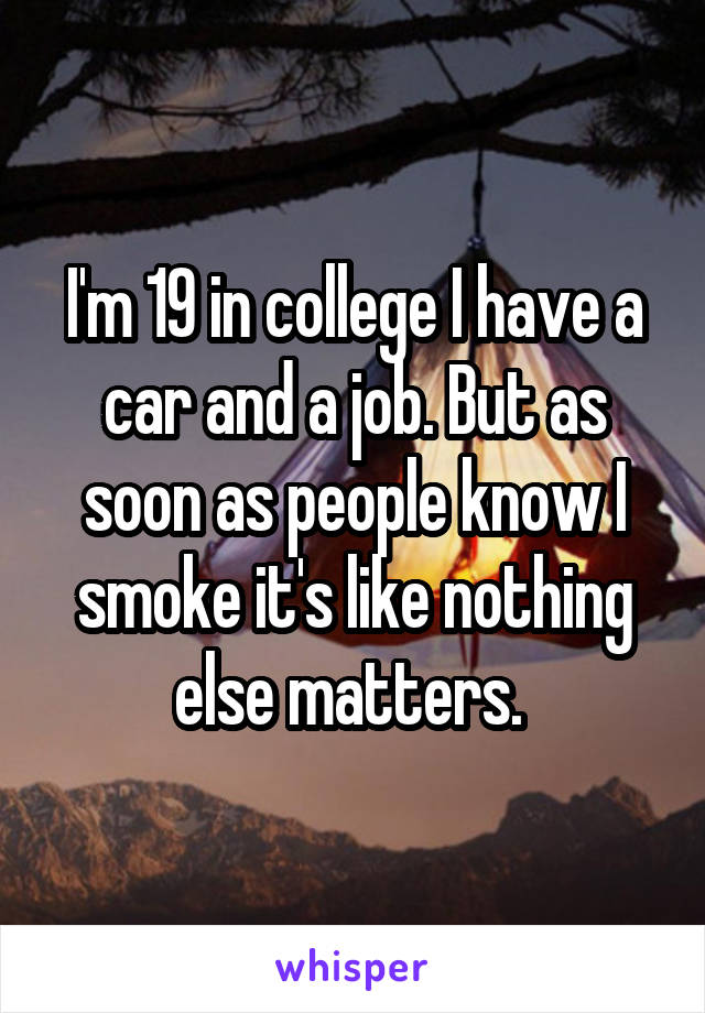 I'm 19 in college I have a car and a job. But as soon as people know I smoke it's like nothing else matters. 