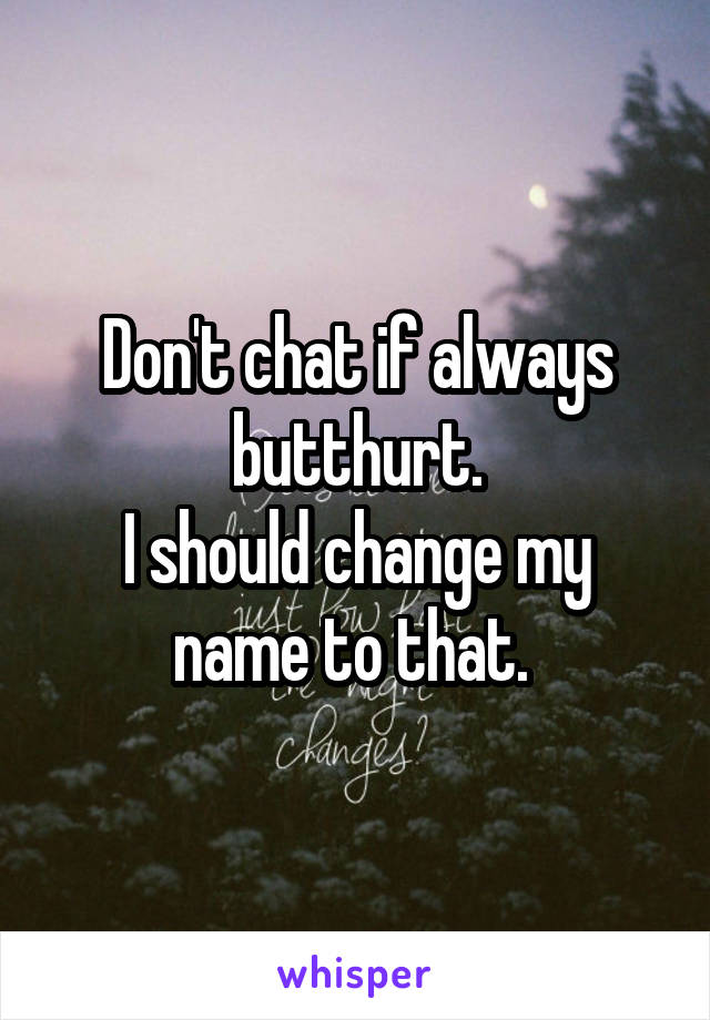 Don't chat if always butthurt.
I should change my name to that. 