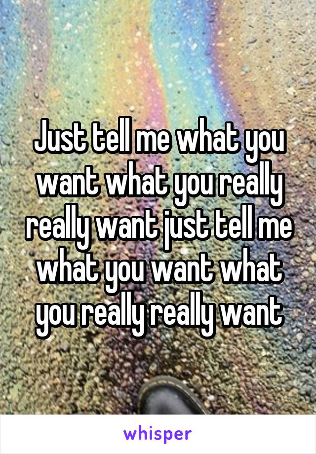 Just tell me what you want what you really really want just tell me what you want what you really really want