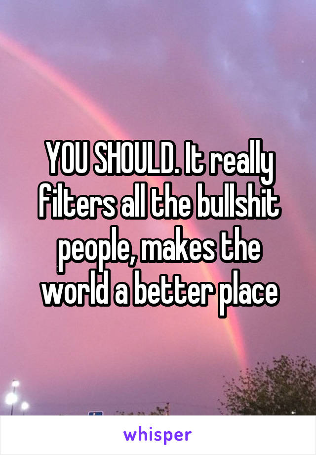 YOU SHOULD. It really filters all the bullshit people, makes the world a better place