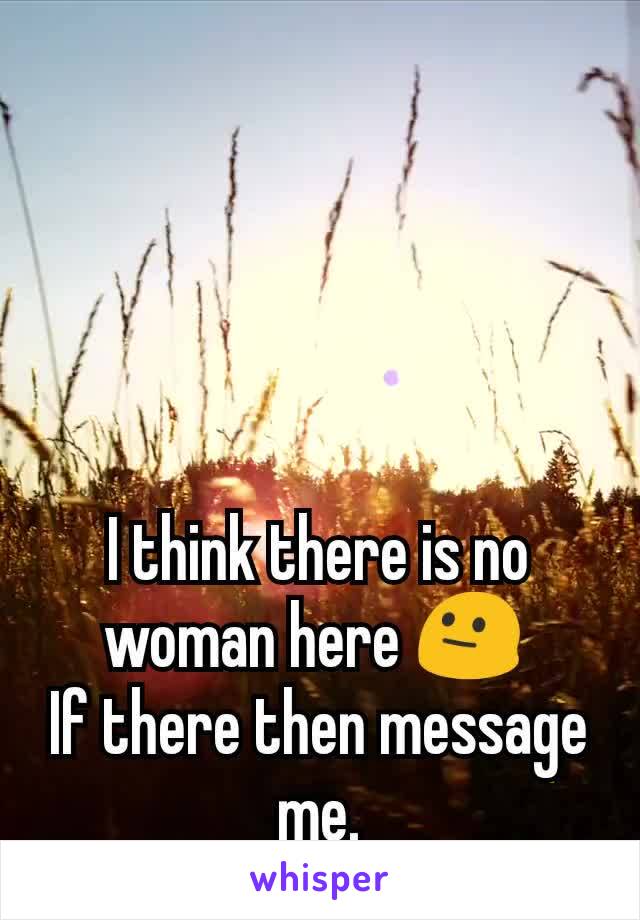 I think there is no woman here 😐 
If there then message me.