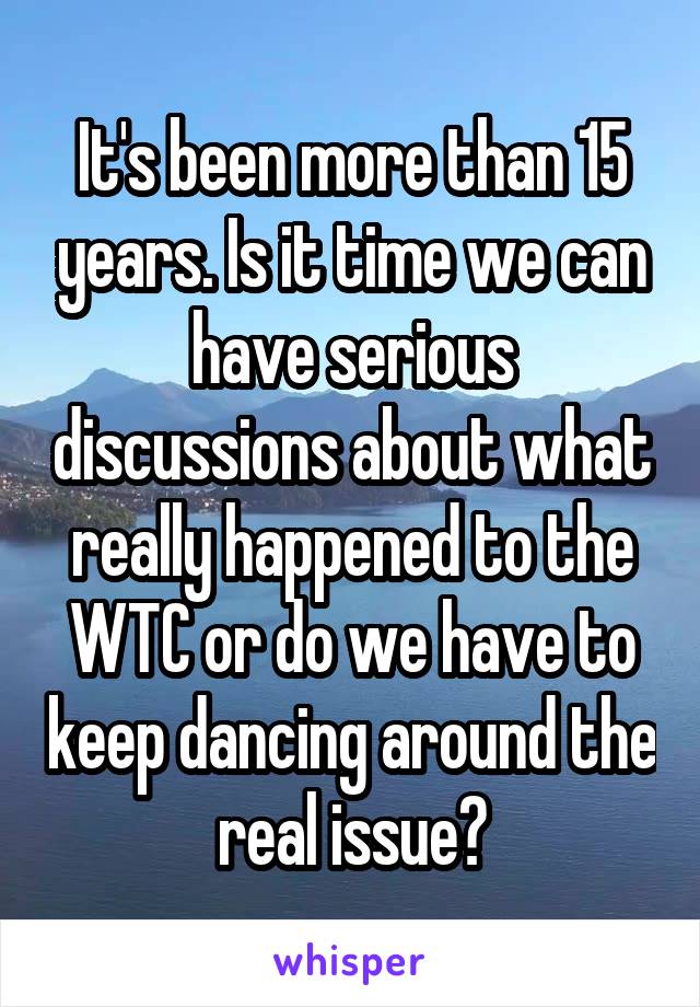 It's been more than 15 years. Is it time we can have serious discussions about what really happened to the WTC or do we have to keep dancing around the real issue?