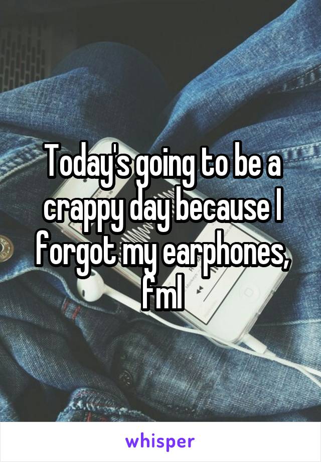 Today's going to be a crappy day because I forgot my earphones, fml