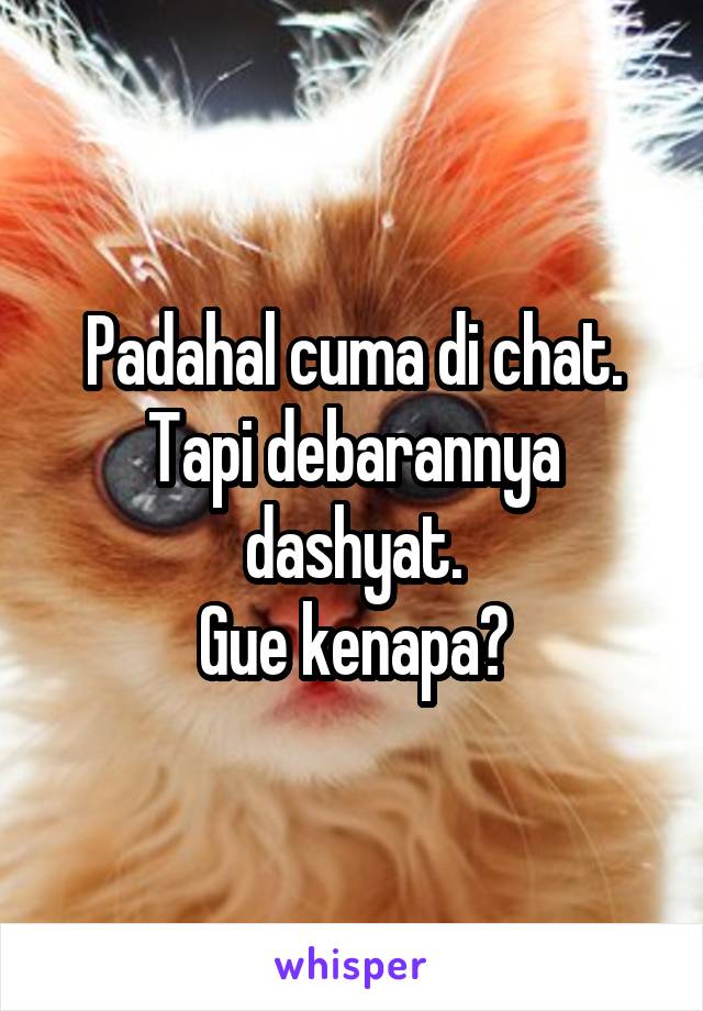 Padahal cuma di chat. Tapi debarannya dashyat.
Gue kenapa?