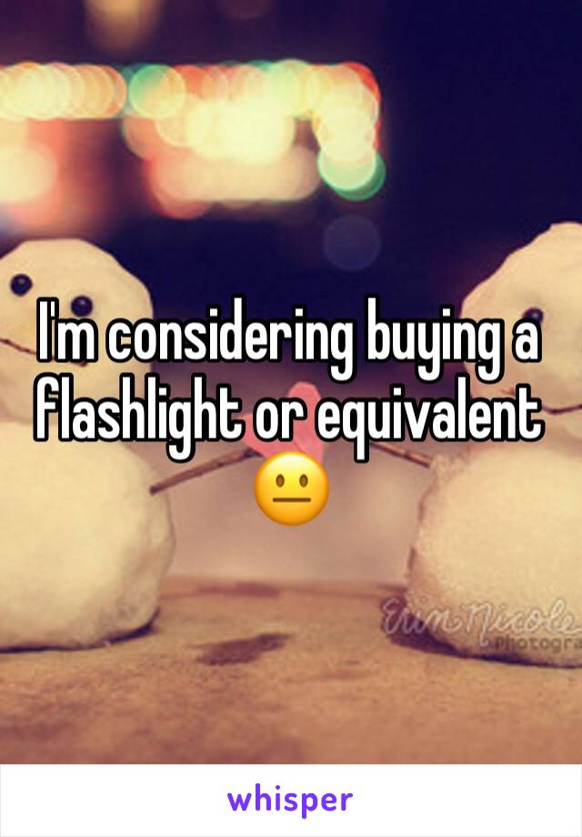 I'm considering buying a flashlight or equivalent 
😐