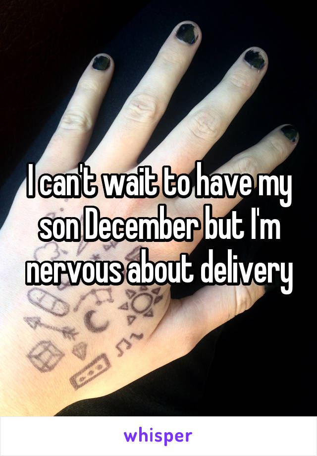 I can't wait to have my son December but I'm nervous about delivery