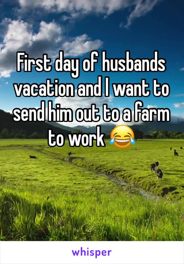 First day of husbands vacation and I want to send him out to a farm to work 😂