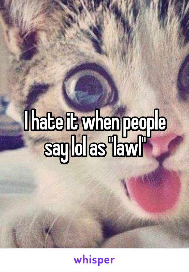 I hate it when people say lol as "lawl"