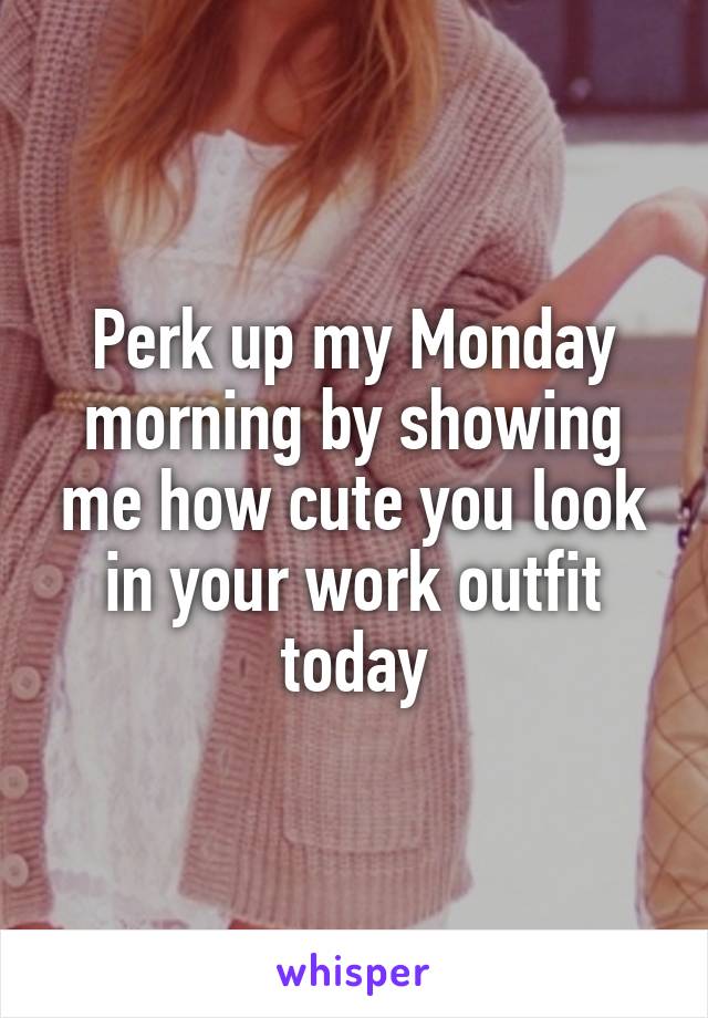 Perk up my Monday morning by showing me how cute you look in your work outfit today