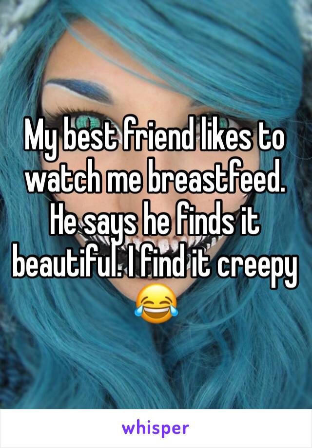 My best friend likes to watch me breastfeed. He says he finds it beautiful. I find it creepy 😂