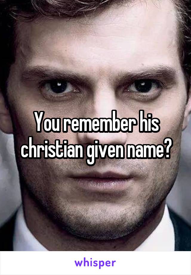 You remember his christian given name?