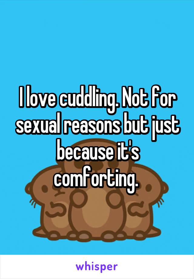 I love cuddling. Not for sexual reasons but just because it's comforting. 