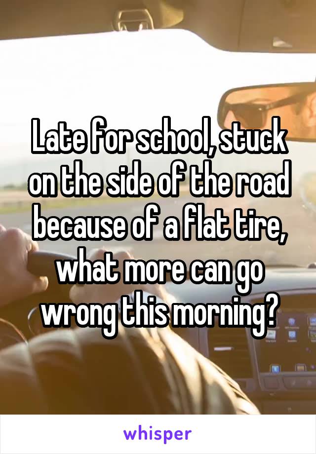 Late for school, stuck on the side of the road because of a flat tire, what more can go wrong this morning?