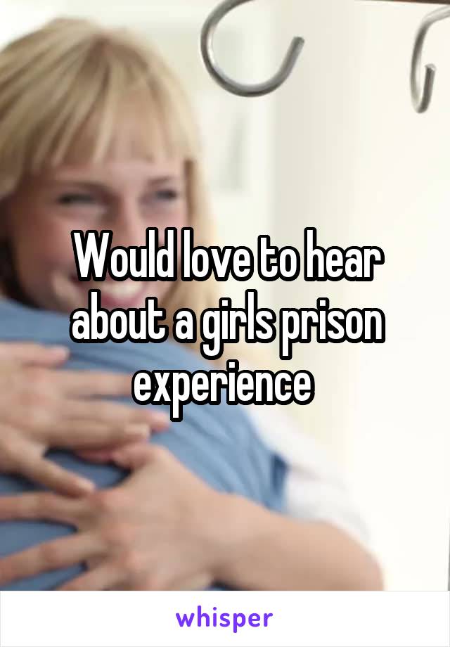 Would love to hear about a girls prison experience 