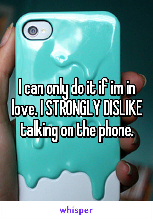 I can only do it if im in love. I STRONGLY DISLIKE talking on the phone.