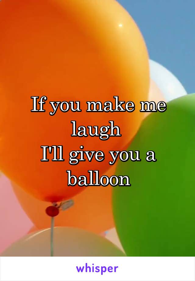 If you make me laugh 
I'll give you a balloon