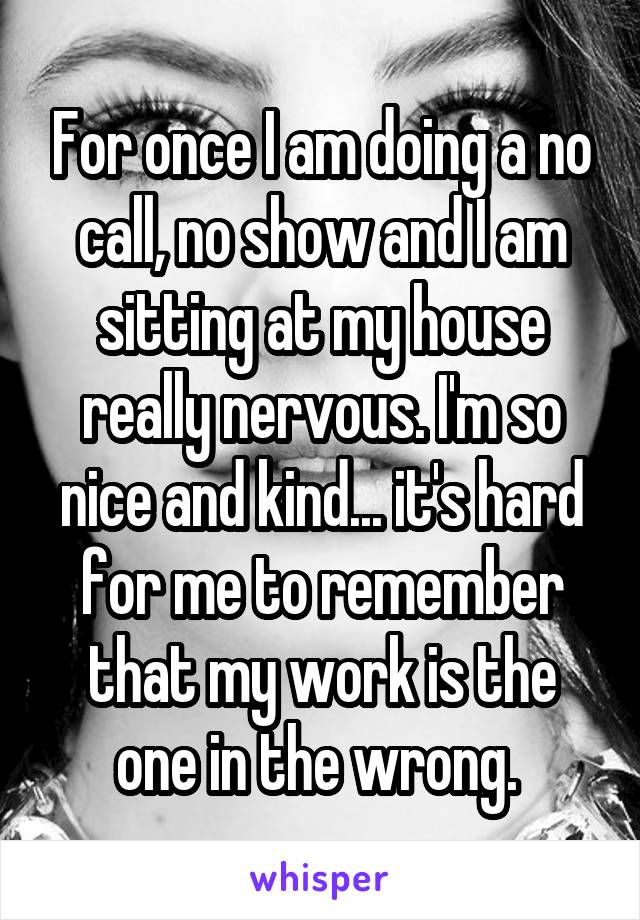 For once I am doing a no call, no show and I am sitting at my house really nervous. I'm so nice and kind... it's hard for me to remember that my work is the one in the wrong. 