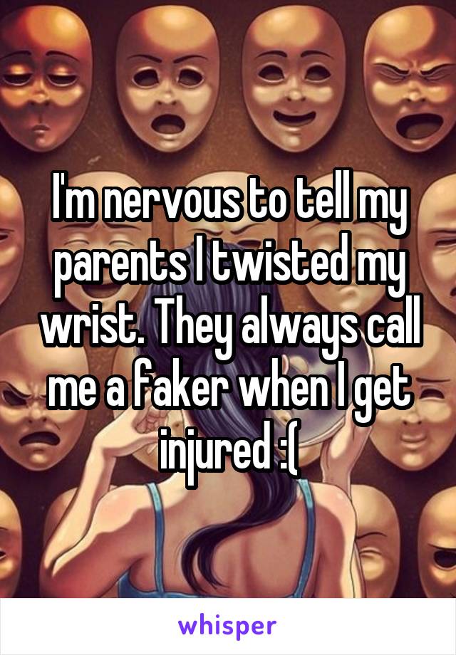 I'm nervous to tell my parents I twisted my wrist. They always call me a faker when I get injured :(