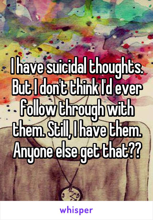 I have suicidal thoughts. But I don't think I'd ever follow through with them. Still, I have them. Anyone else get that??