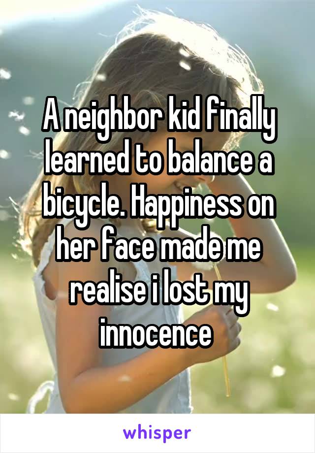 A neighbor kid finally learned to balance a bicycle. Happiness on her face made me realise i lost my innocence 