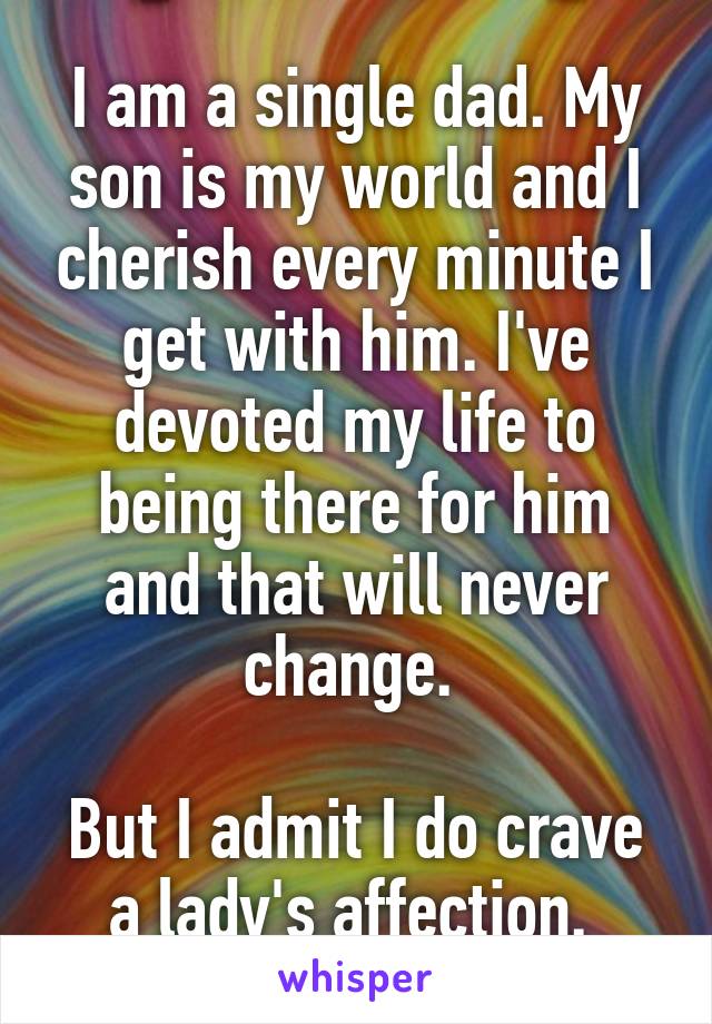 I am a single dad. My son is my world and I cherish every minute I get with him. I've devoted my life to being there for him and that will never change. 

But I admit I do crave a lady's affection. 