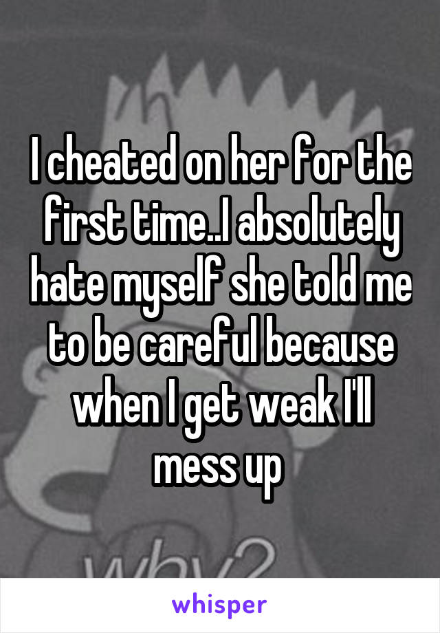 I cheated on her for the first time..I absolutely hate myself she told me to be careful because when I get weak I'll mess up 