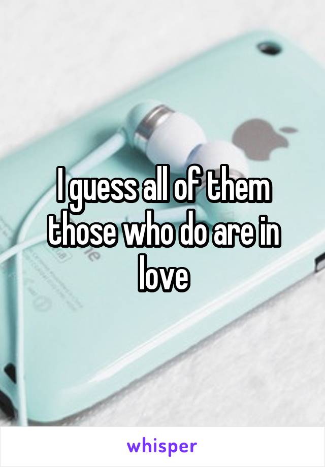 I guess all of them those who do are in love