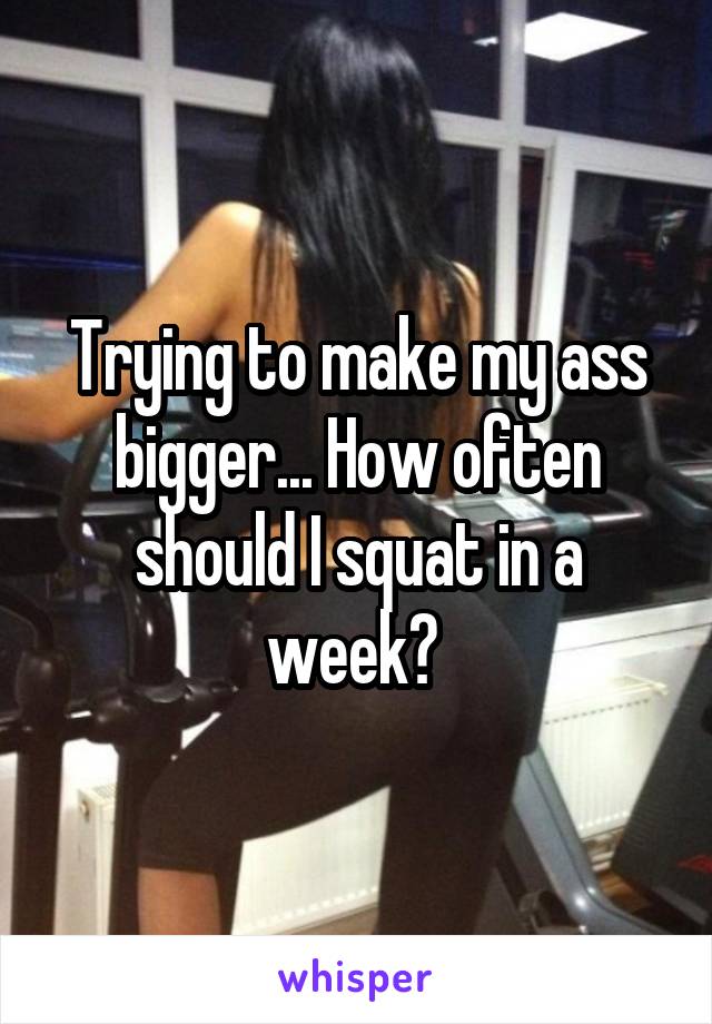 Trying to make my ass bigger... How often should I squat in a week? 