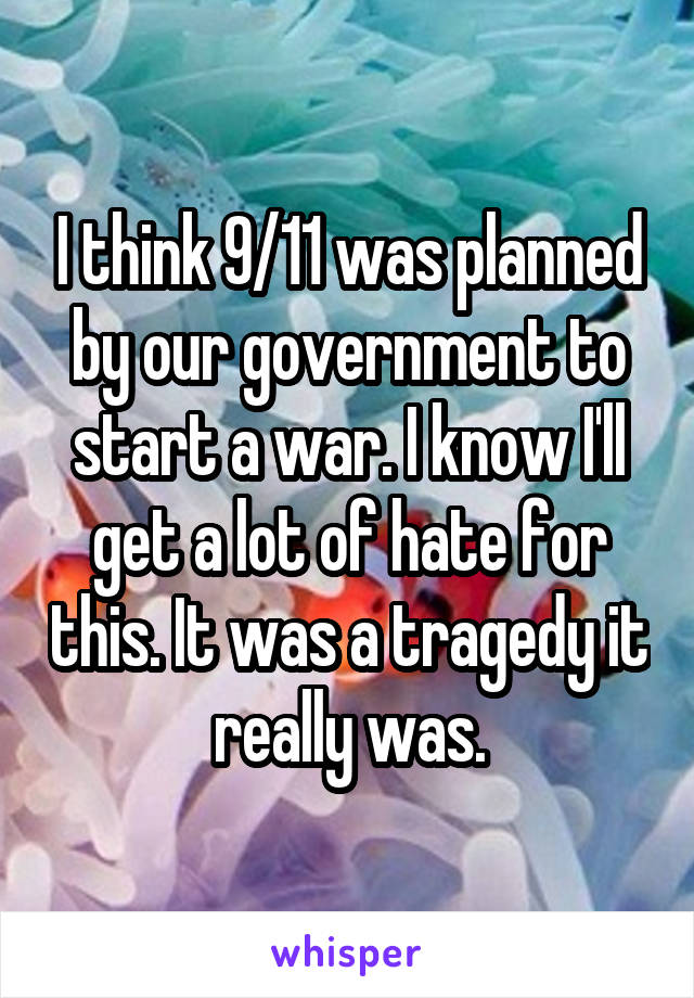 I think 9/11 was planned by our government to start a war. I know I'll get a lot of hate for this. It was a tragedy it really was.