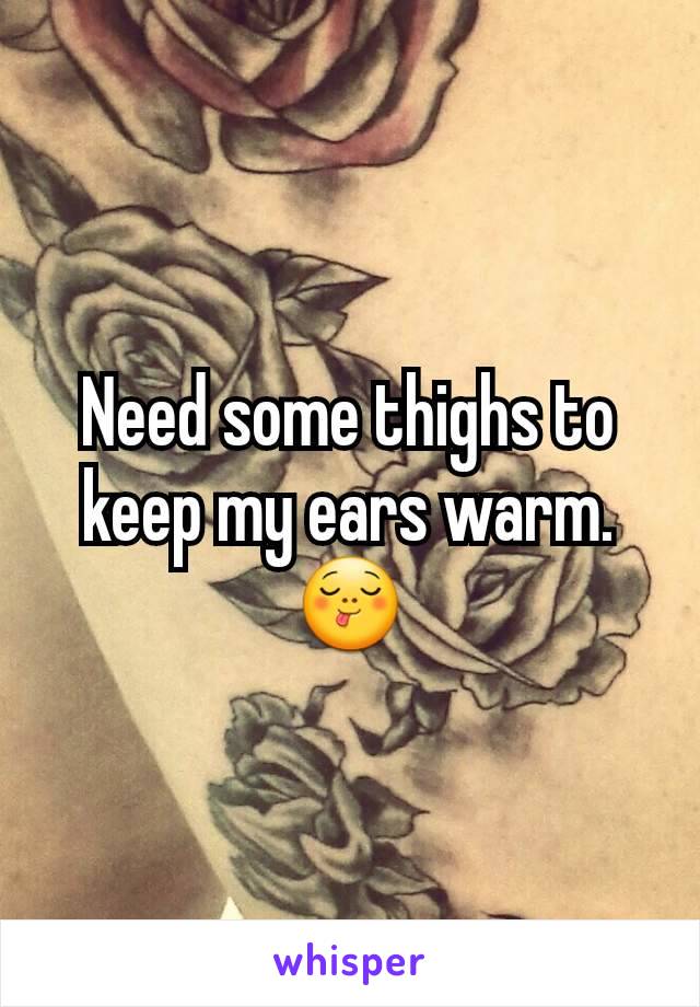 Need some thighs to keep my ears warm.
😋