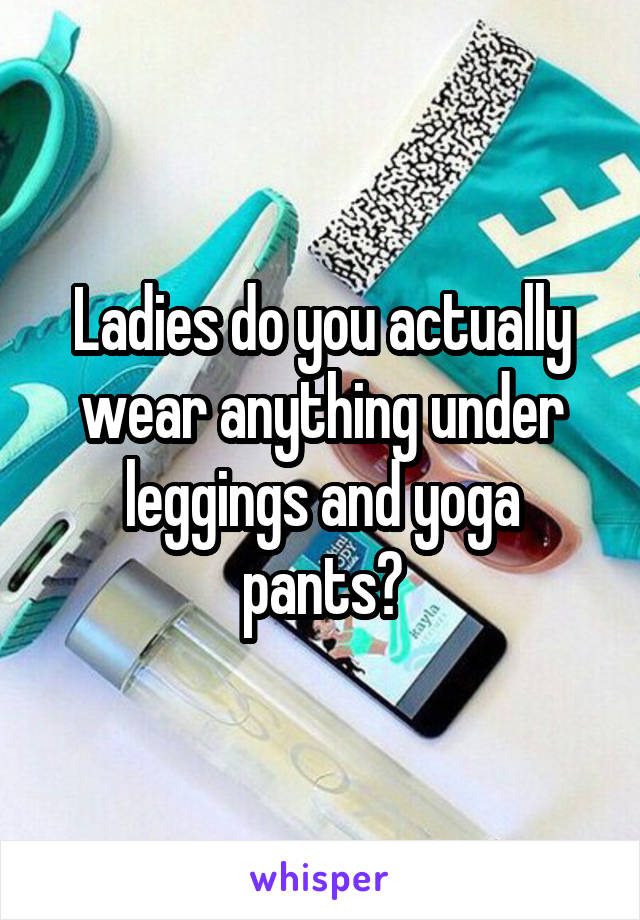 Ladies do you actually wear anything under leggings and yoga pants?