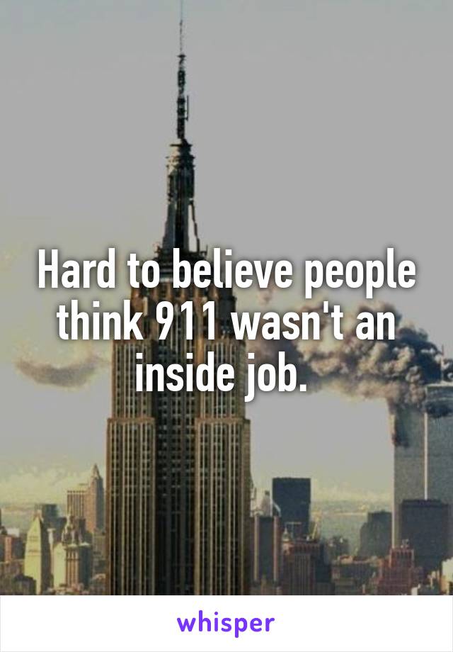 Hard to believe people think 911 wasn't an inside job. 