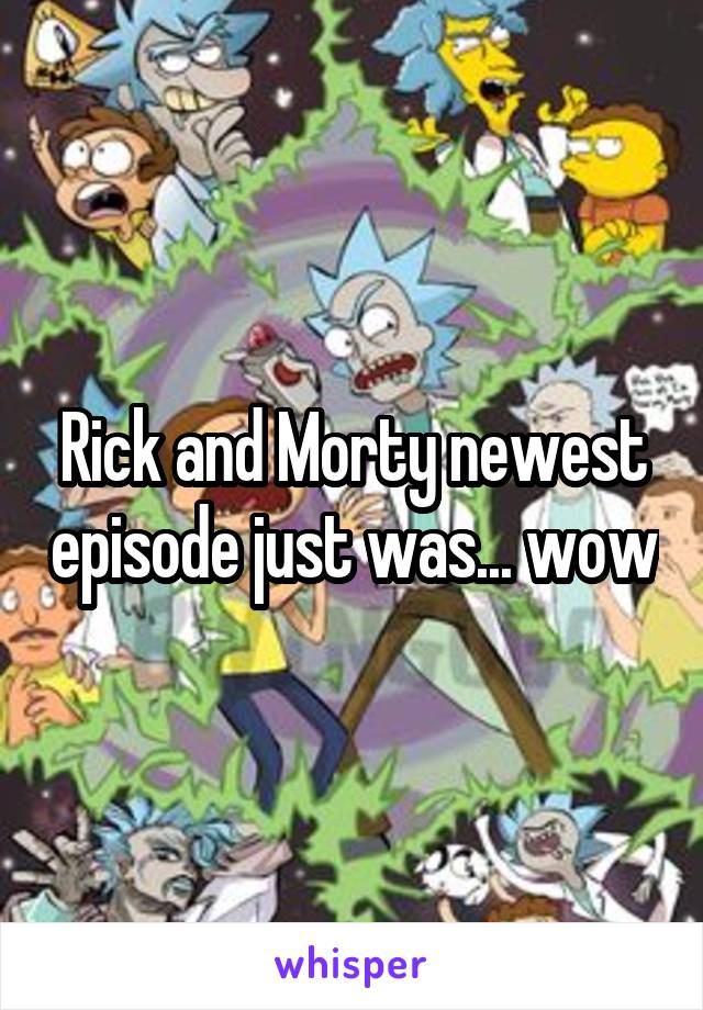 Rick and Morty newest episode just was... wow