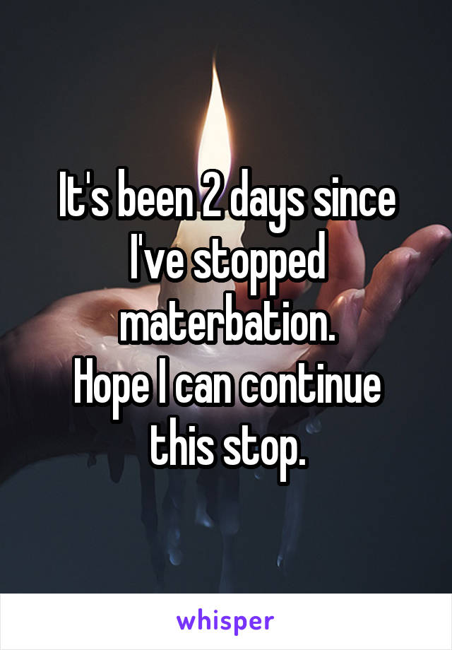 It's been 2 days since I've stopped materbation.
Hope I can continue this stop.