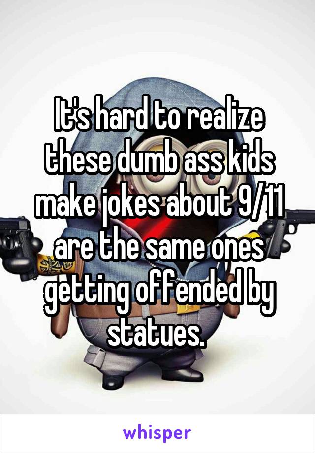 It's hard to realize these dumb ass kids make jokes about 9/11 are the same ones getting offended by statues. 