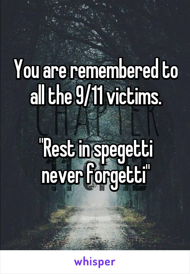 You are remembered to all the 9/11 victims.

"Rest in spegetti never forgetti"
