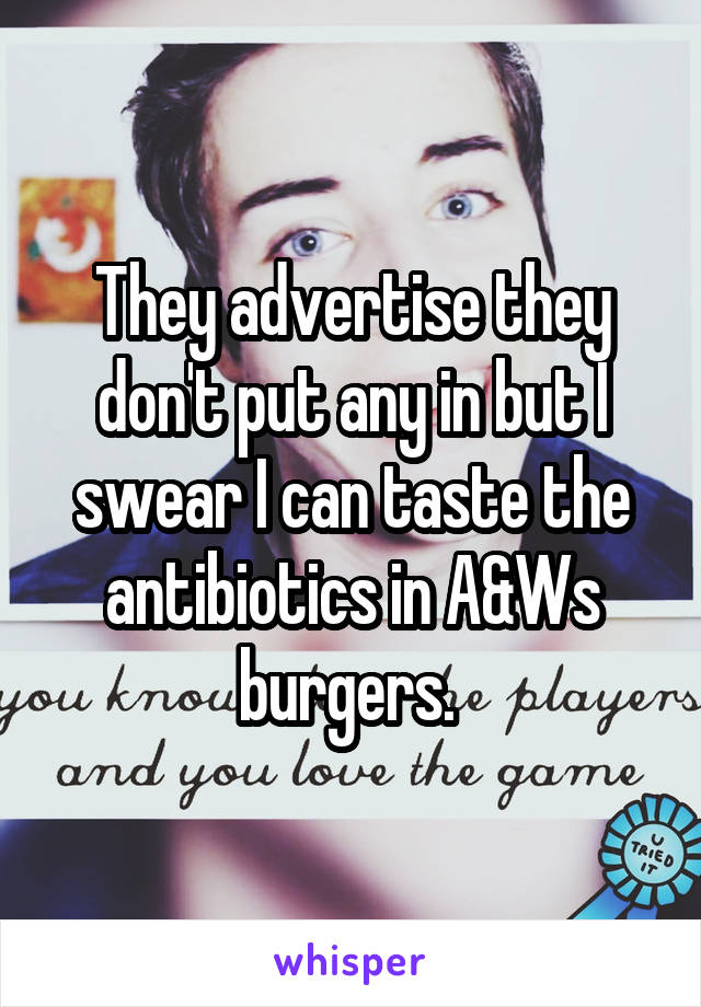 They advertise they don't put any in but I swear I can taste the antibiotics in A&Ws burgers. 