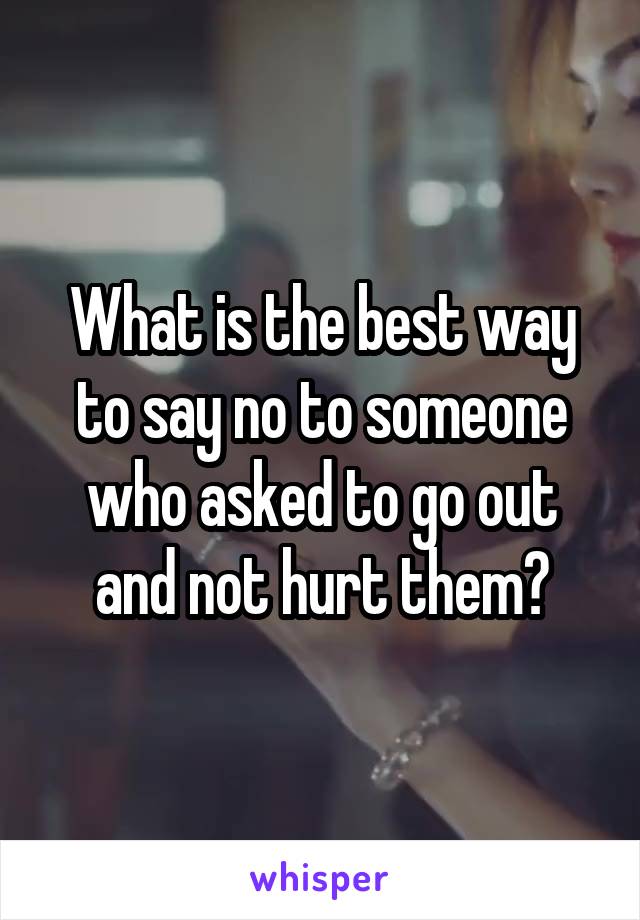 What is the best way to say no to someone who asked to go out and not hurt them?