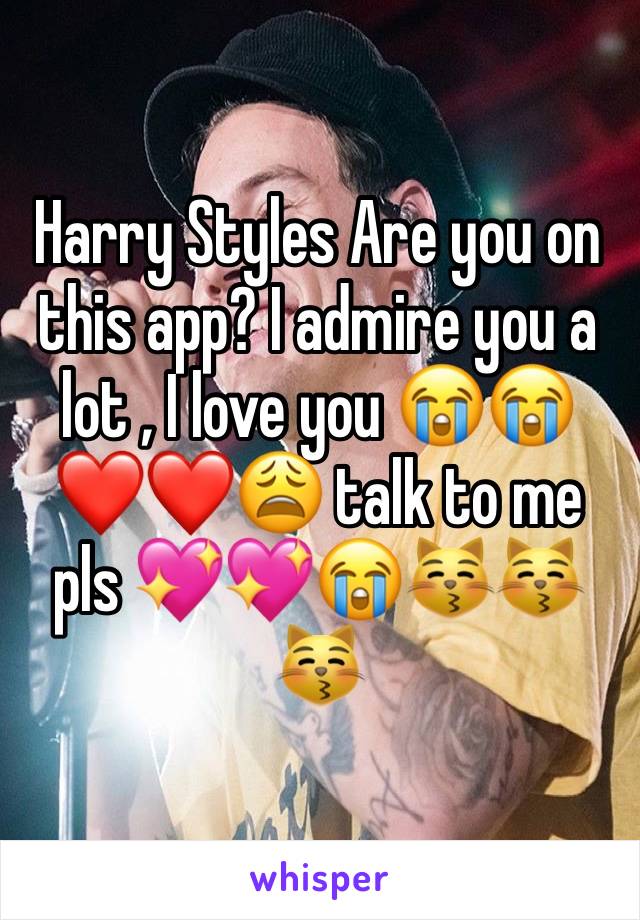 Harry Styles Are you on this app? I admire you a lot , I love you 😭😭❤️❤️😩 talk to me pls 💖💖😭😽😽😽