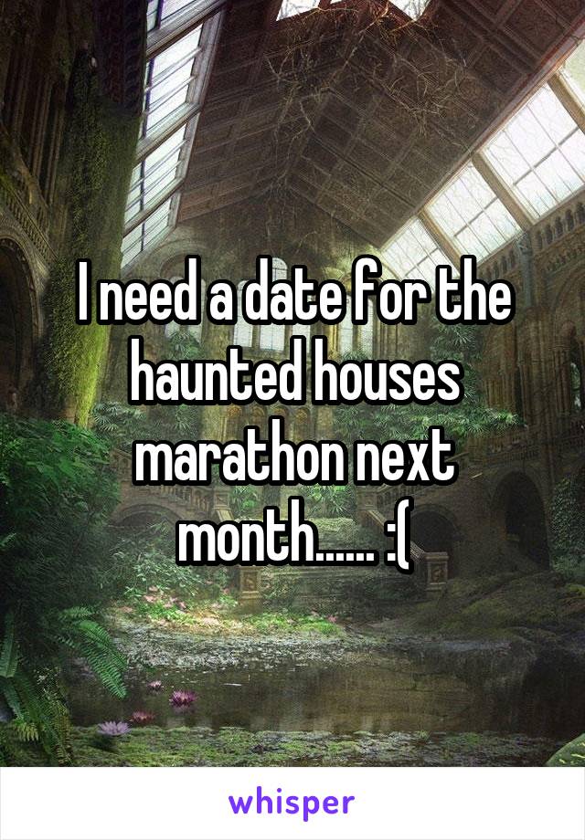 I need a date for the haunted houses marathon next month...... :(