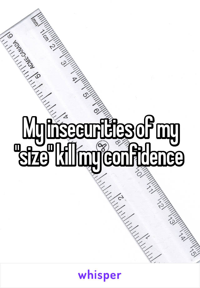 My insecurities of my "size" kill my confidence 