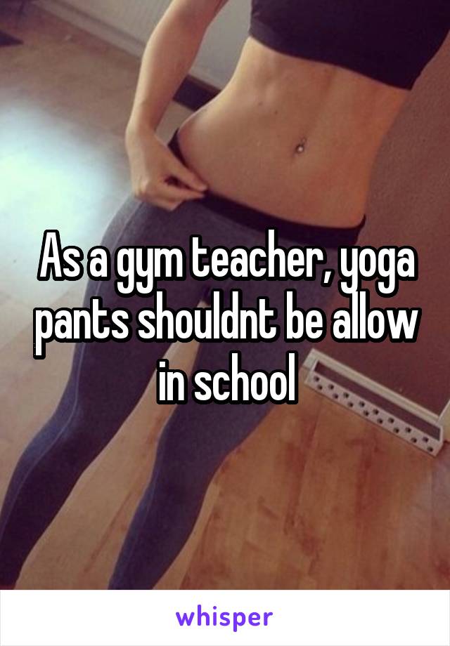 As a gym teacher, yoga pants shouldnt be allow in school