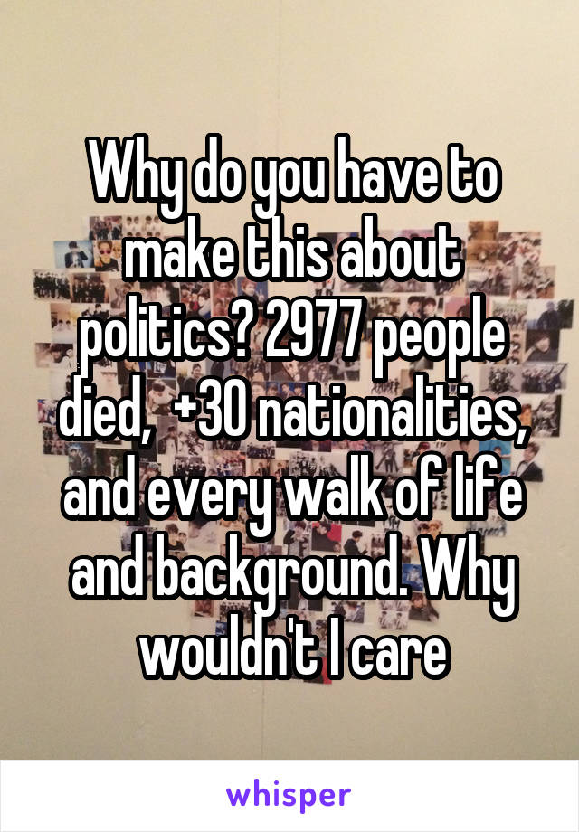 Why do you have to make this about politics? 2977 people died,  +30 nationalities, and every walk of life and background. Why wouldn't I care