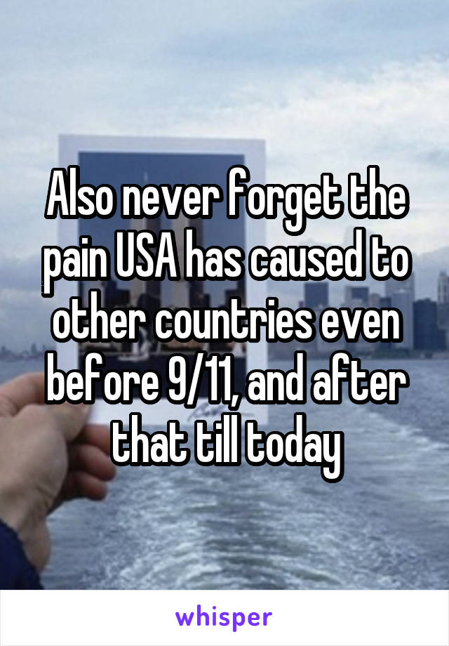 Also never forget the pain USA has caused to other countries even before 9/11, and after that till today