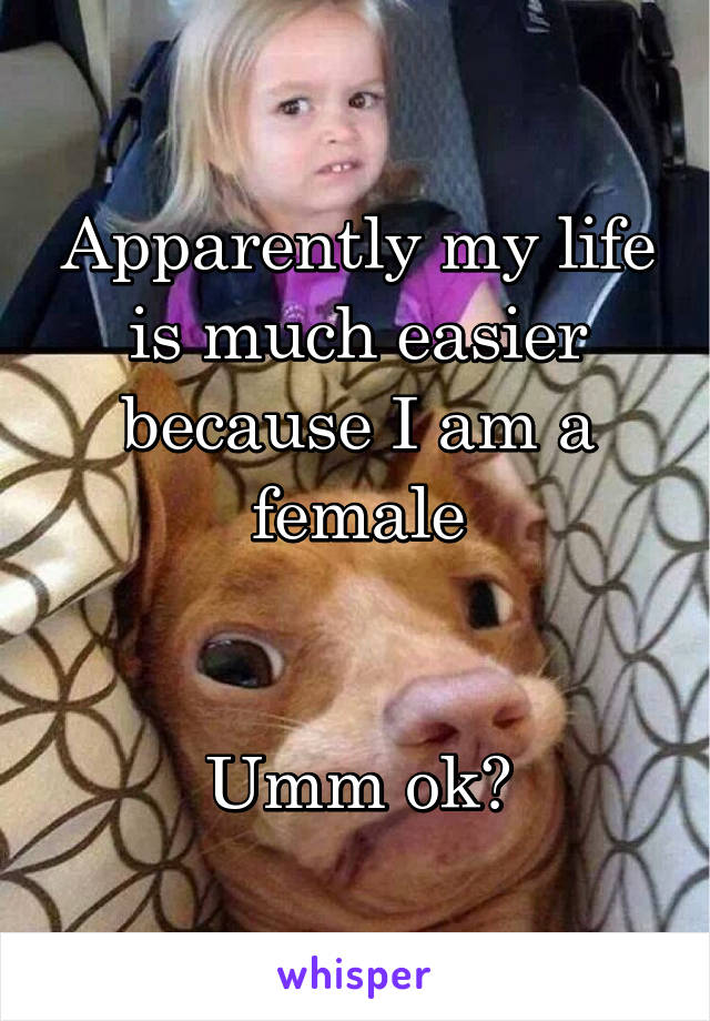 Apparently my life is much easier because I am a female


Umm ok?