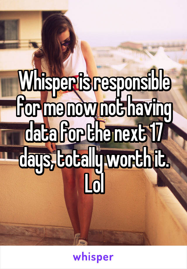 Whisper is responsible for me now not having data for the next 17 days, totally worth it. Lol