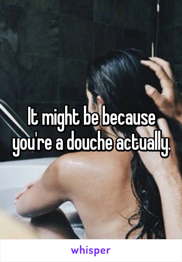 It might be because you're a douche actually.