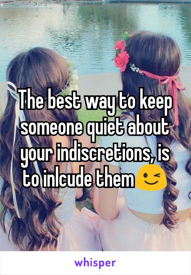 The best way to keep someone quiet about your indiscretions, is to inlcude them😉